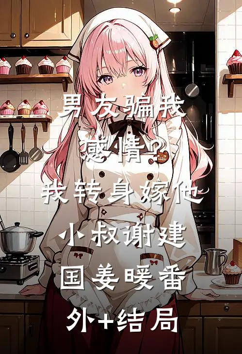 男友骗我感情？我转身嫁他小叔谢建国姜暖(番外)+(结局)