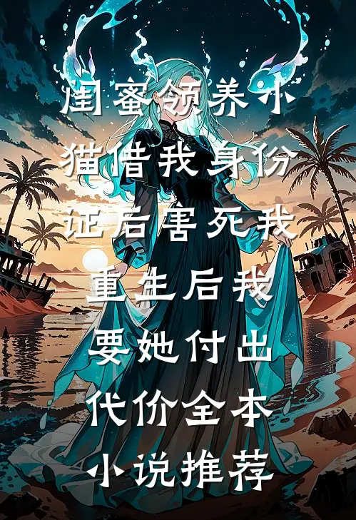闺蜜领养小猫借我身份证后害死我，重生后我要她付出代价全本小说推荐