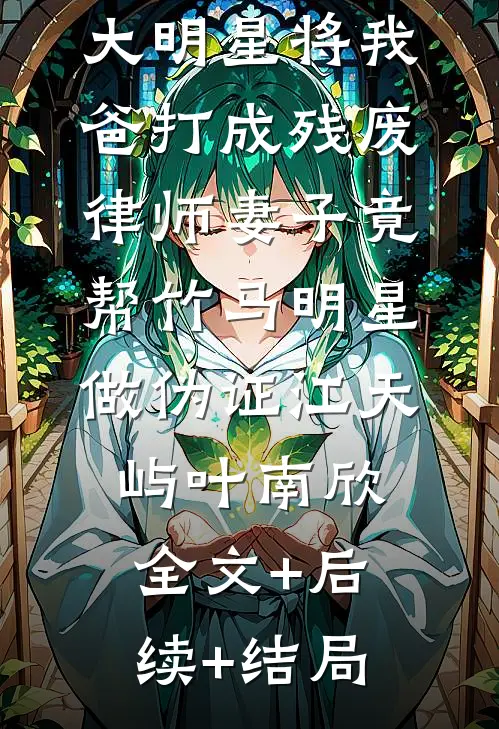 大明星将我爸打成残废，律师妻子竟帮竹马明星做伪证江天屿叶南欣全文+后续+结局
