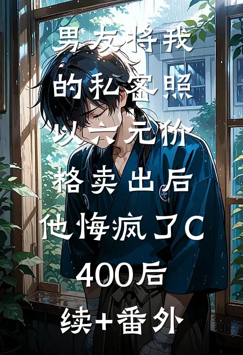 男友将我的私密照以六元价格卖出后，他悔疯了C400后续+番外