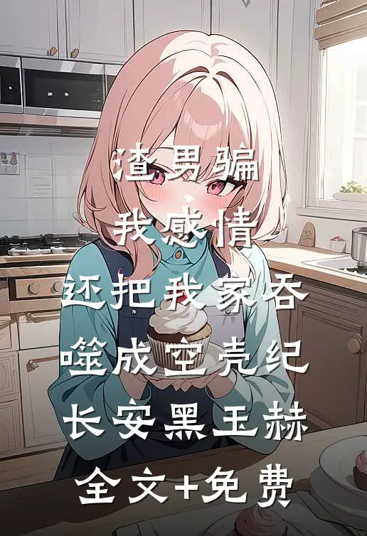渣男骗我感情，还把我家吞噬成空壳纪长安黑玉赫全文+免费