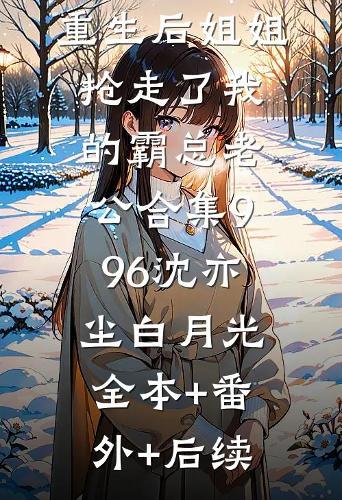 重生后姐姐抢走了我的霸总老公合集996沈亦尘白月光:全本+番外+后续