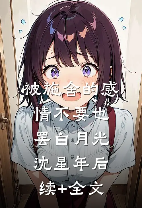 被施舍的感情不要也罢白月光沈星年后续+全文