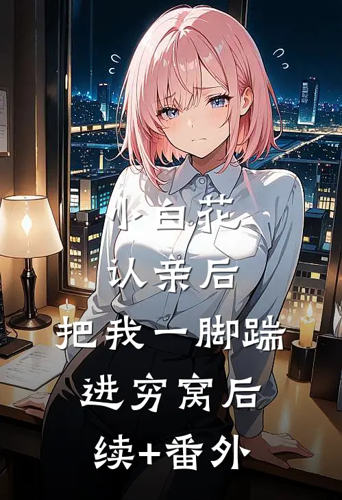 小白花认亲后，把我一脚踹进穷窝后续+番外