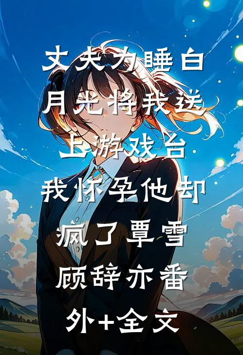 丈夫为睡白月光将我送上游戏台，我怀孕他却疯了覃雪顾辞亦(番外)+(全文)