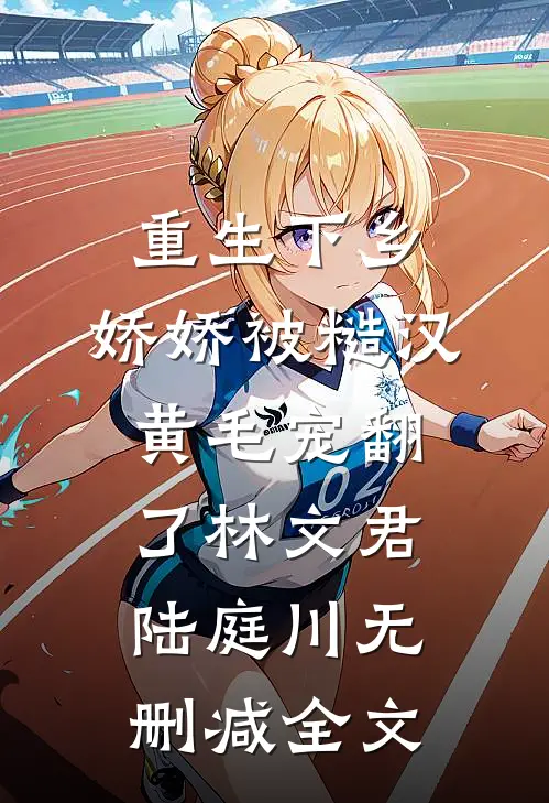 重生下乡，娇娇被糙汉黄毛宠翻了林文君陆庭川无删减全文