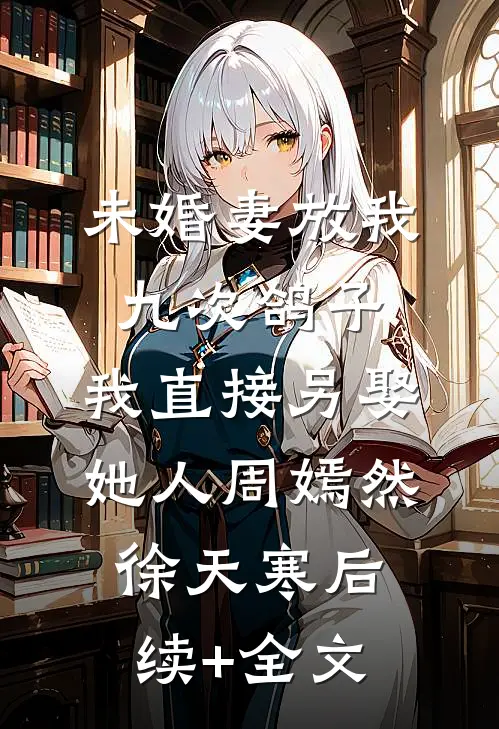 未婚妻放我九次鸽子，我直接另娶她人周嫣然徐天寒后续+全文