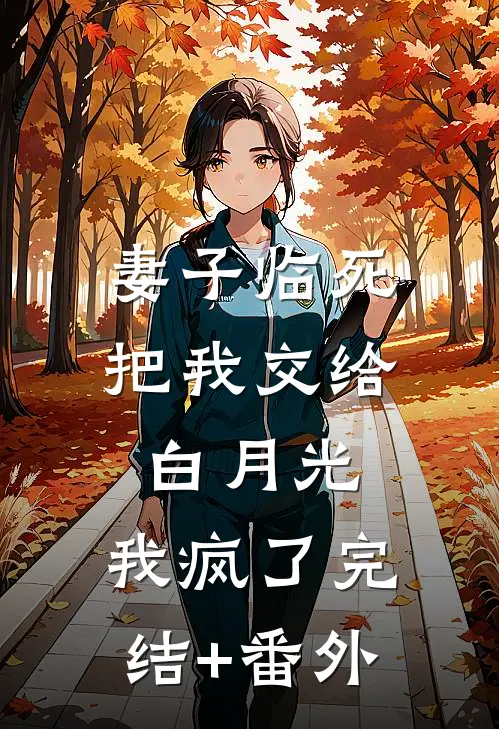 妻子临死把我交给白月光，我疯了完结+番外