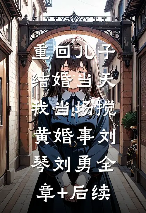 重回儿子结婚当天，我当场搅黄婚事刘琴刘勇全章+后续