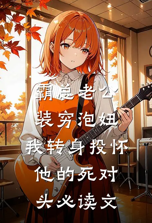 霸总老公装穷泡妞，我转身投怀他的死对头必读文