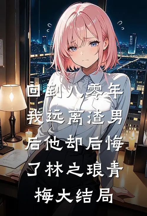 回到八零年，我远离渣男后他却后悔了林之琅青梅大结局