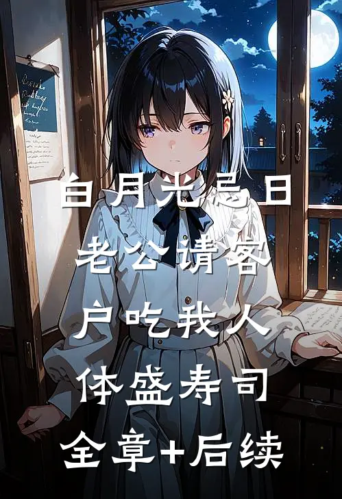 白月光忌日，老公请客户吃我人体盛寿司:全章+后续