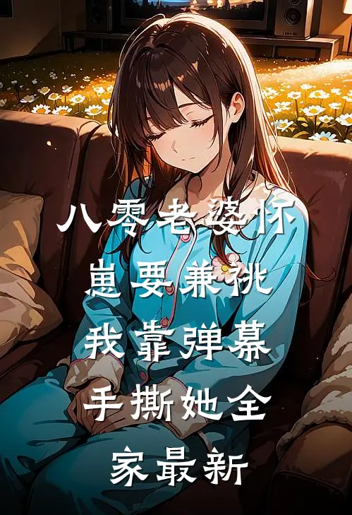 八零老婆怀崽要兼祧，我靠弹幕手撕她全家最新