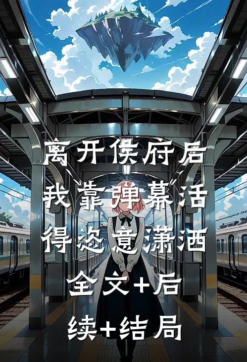 离开侯府后，我靠弹幕活得恣意潇洒:全文+后续+结局