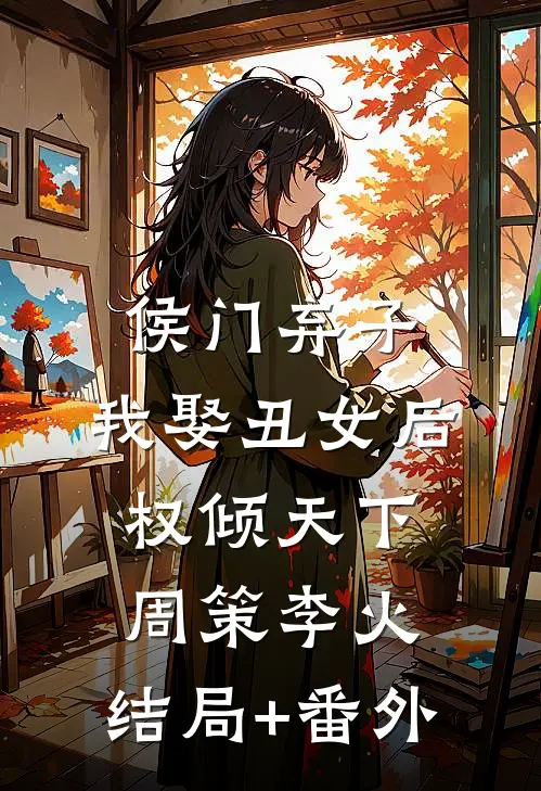 侯门弃子：我娶丑女后权倾天下周策李火:结局+番外