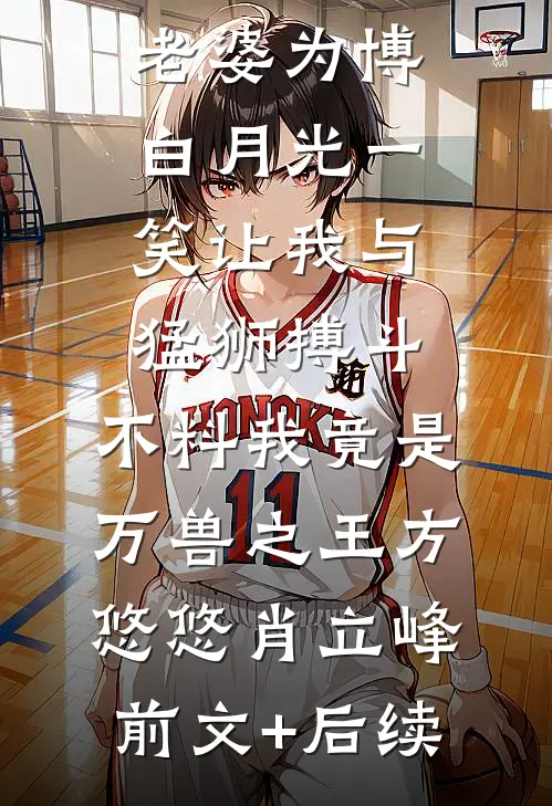 老婆为博白月光一笑让我与猛狮搏斗，不料我竟是万兽之王方悠悠肖立峰:前文+后续