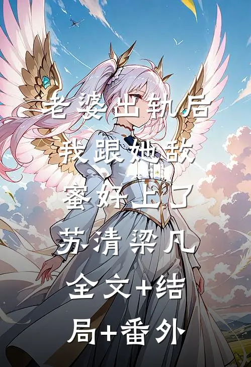 老婆出轨后，我跟她敌蜜好上了苏清梁凡:全文+结局+番外