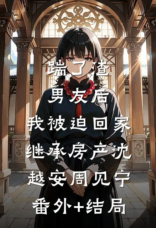 踹了渣男友后，我被迫回家继承房产沈越安周见宁(番外)+(结局)