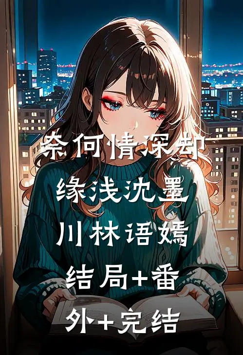 奈何情深却缘浅沈墨川林语嫣:结局+番外+完结