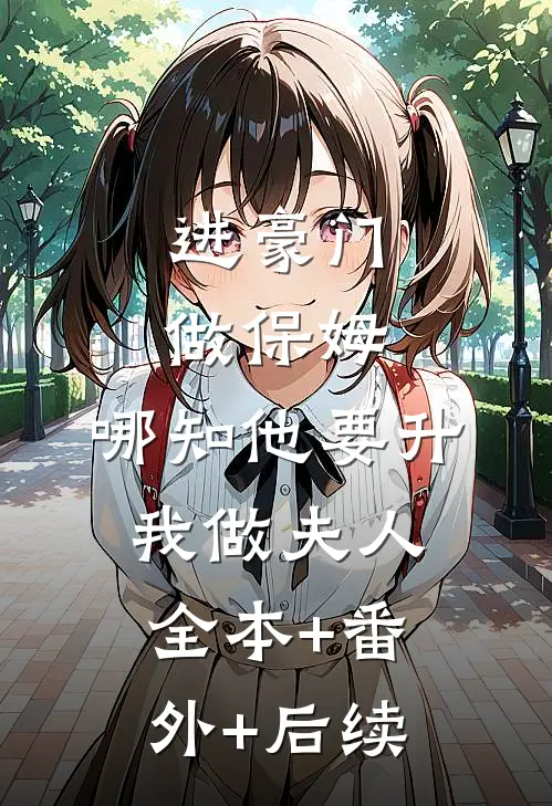 进豪门做保姆，哪知他要升我做夫人全本+番外+后续