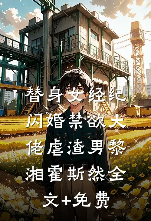 替身女经纪，闪婚禁欲大佬虐渣男黎湘霍斯然全文+免费