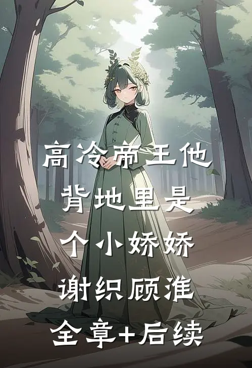 高冷帝王他背地里是个小娇娇谢织顾淮:全章+后续