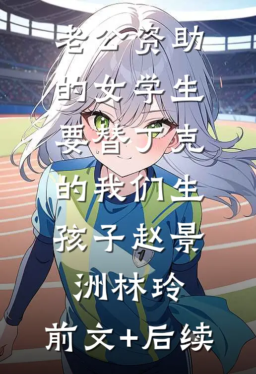 老公资助的女学生要替丁克的我们生孩子赵景洲林玲:前文+后续