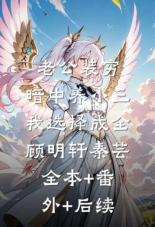 老公装穷，暗中养小三，我选择成全顾明轩秦芸:全本+番外+后续