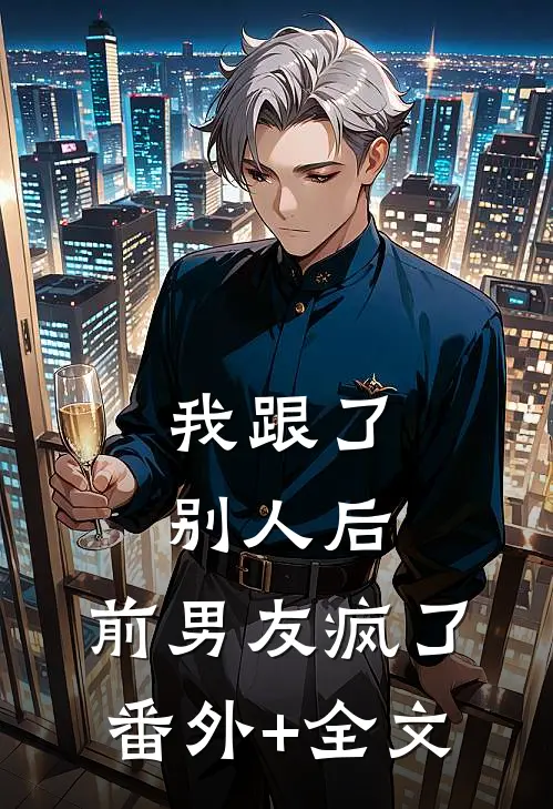 我跟了别人后，前男友疯了(番外)+(全文)