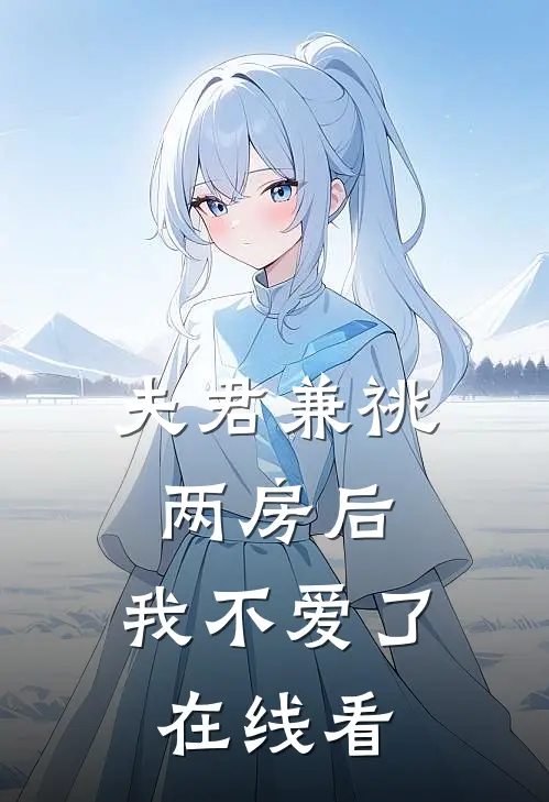 夫君兼祧两房后，我不爱了在线看