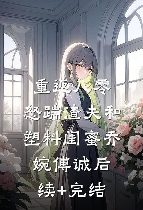 重返八零，怒踹渣夫和塑料闺蜜乔婉傅诚后续+完结