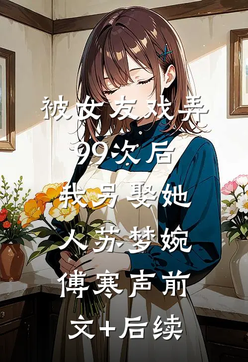 被女友戏弄99次后，我另娶她人苏梦婉傅寒声前文+后续