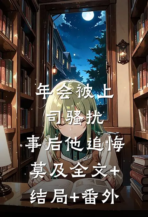 年会被上司骚扰，事后他追悔莫及全文+结局+番外