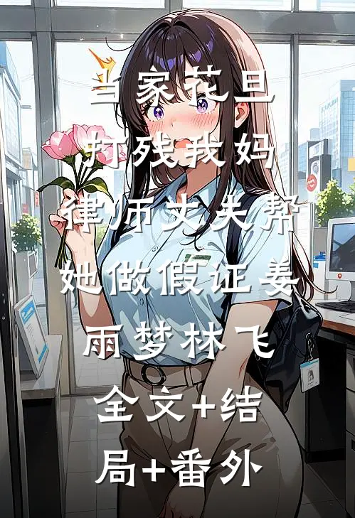 当家花旦打残我妈，律师丈夫帮她做假证姜雨梦林飞全文+结局+番外