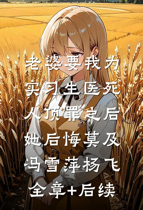 老婆要我为实习生医死人顶罪之后，她后悔莫及冯雪萍杨飞:全章+后续