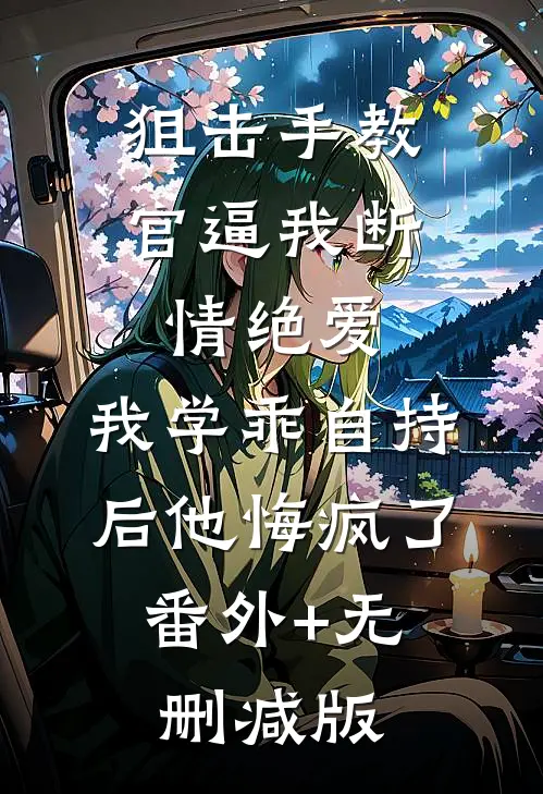 狙击手教官逼我断情绝爱，我学乖自持后他悔疯了:番外+无删减版