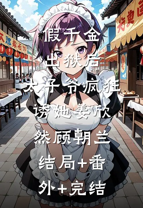假千金出狱后，太子爷疯狂诱她姜欣然顾朝兰:结局+番外+完结