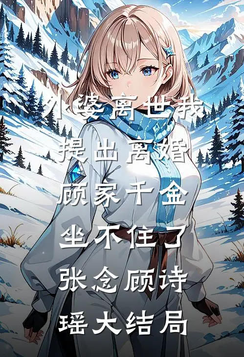 外婆离世我提出离婚，顾家千金坐不住了张念顾诗瑶大结局