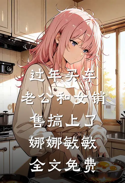 过年买车，老公和女销售搞上了娜娜敏敏全文免费