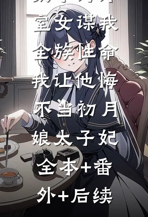 太子为外室女谋我全族性命，我让他悔不当初月娘太子妃:全本+番外+后续