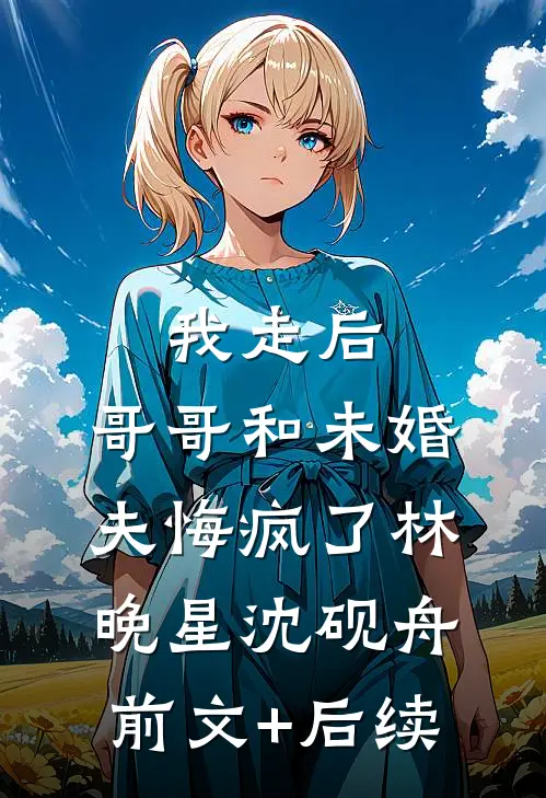 我走后，哥哥和未婚夫悔疯了林晚星沈砚舟前文+后续