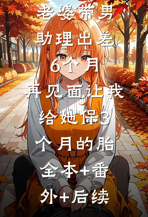 老婆带男助理出差6个月，再见面让我给她保3个月的胎全本+番外+后续