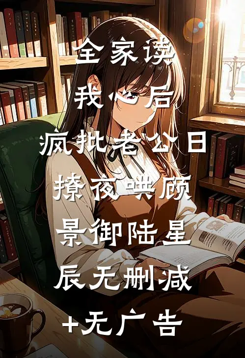 全家读我心后，疯批老公日撩夜哄顾景御陆星辰无删减+无广告