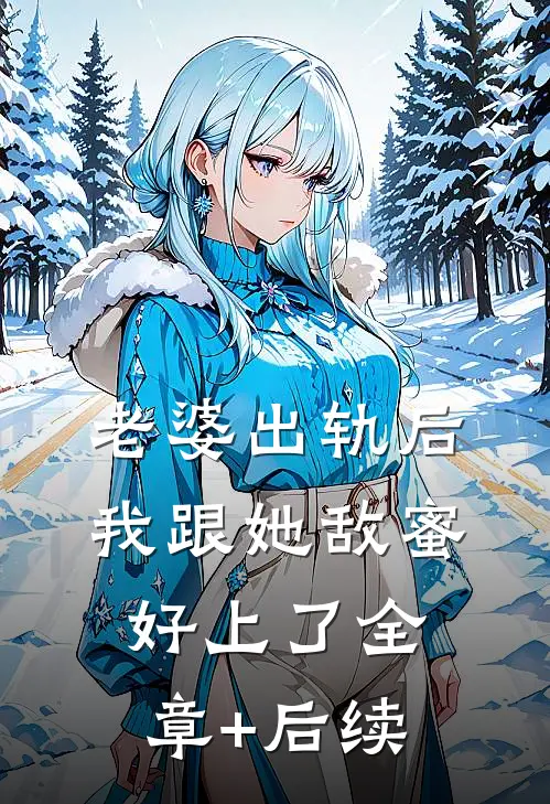 老婆出轨后，我跟她敌蜜好上了全章+后续