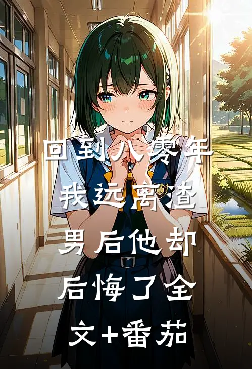 回到八零年，我远离渣男后他却后悔了全文+番茄