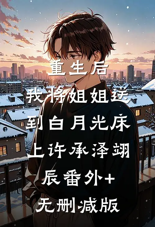 重生后，我将姐姐送到白月光床上许承泽翊辰番外+无删减版