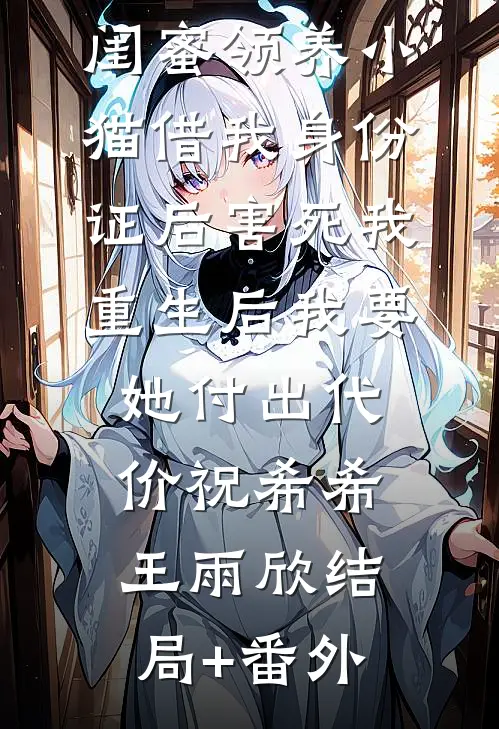 闺蜜领养小猫借我身份证后害死我，重生后我要她付出代价祝希希王雨欣结局+番外