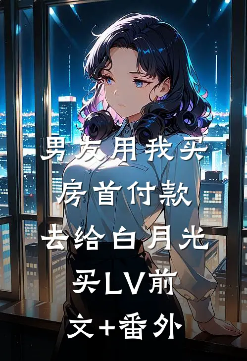 男友用我买房首付款，去给白月光买LV前文+番外