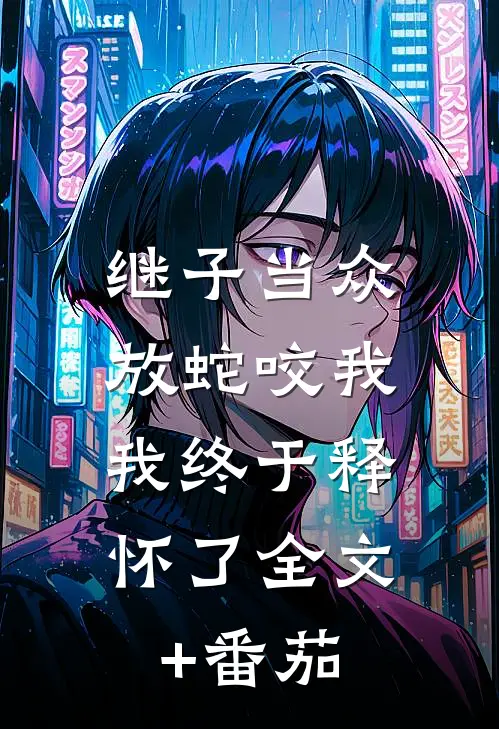继子当众放蛇咬我，我终于释怀了全文+番茄