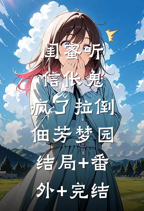 闺蜜听信伥鬼，疯了拉倒佃芳梦园结局+番外+完结